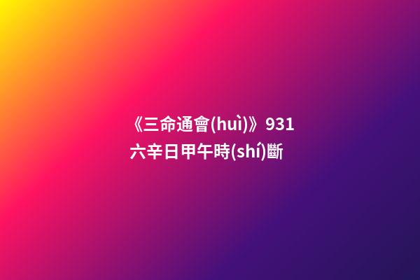 《三命通會(huì)》9.31 六辛日甲午時(shí)斷